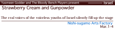 Yasmeen Godder and The Bloody Bench Players [Israel] Nishi-sugamo Arts Factory  Mar.1-4 Strawberry Cream and Gunpowder The real voices of the voiceless youths of Israel silently fill up the stage